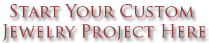 Start Your Custom Jewelry Project Here Start Your Custom Jewelry Project Here